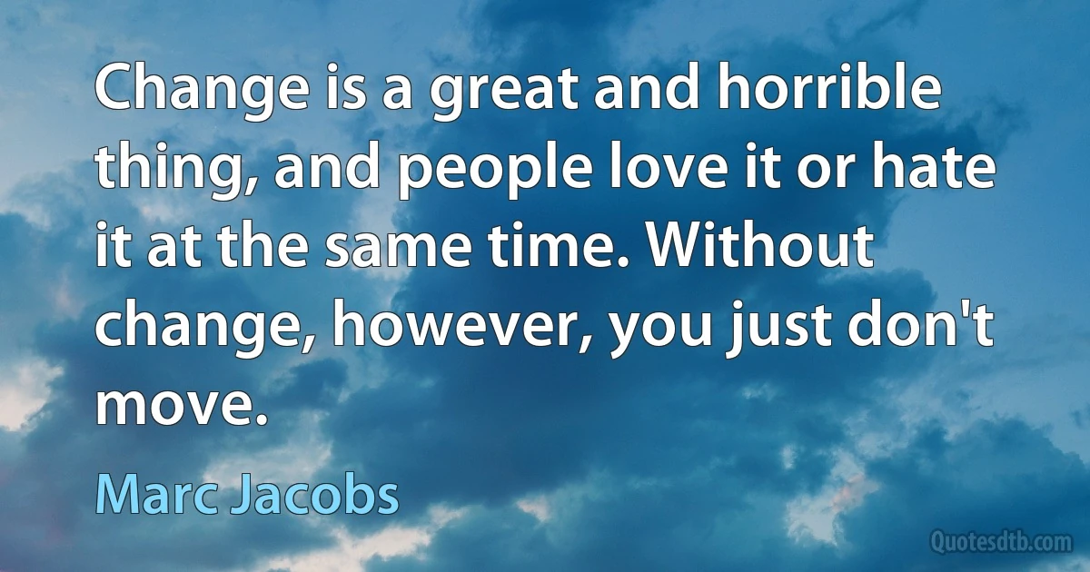 Change is a great and horrible thing, and people love it or hate it at the same time. Without change, however, you just don't move. (Marc Jacobs)