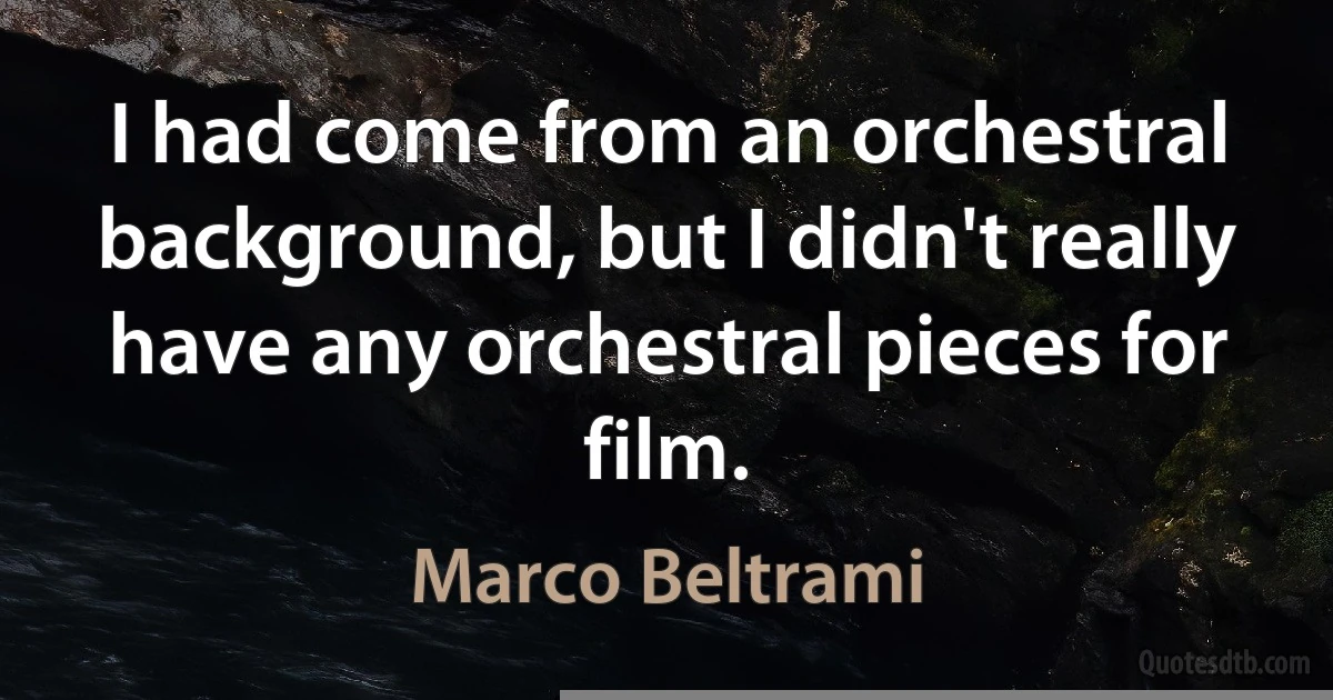 I had come from an orchestral background, but I didn't really have any orchestral pieces for film. (Marco Beltrami)