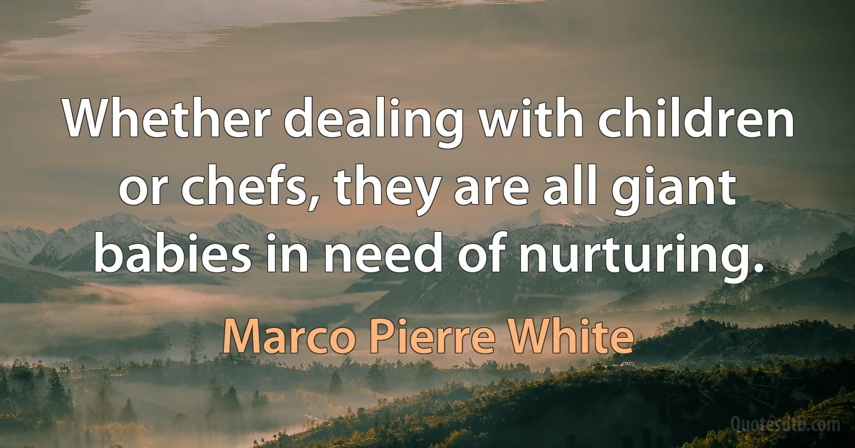 Whether dealing with children or chefs, they are all giant babies in need of nurturing. (Marco Pierre White)