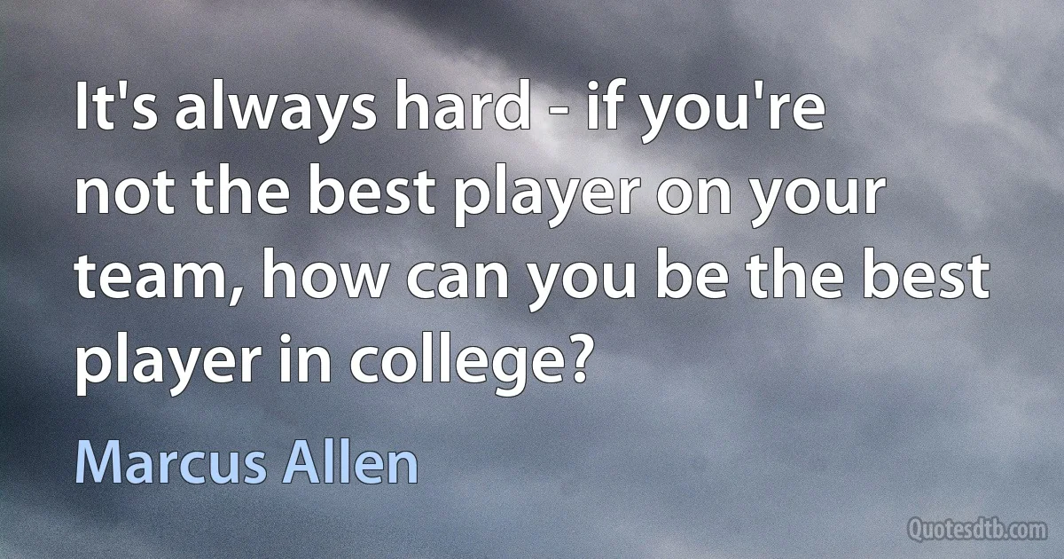 It's always hard - if you're not the best player on your team, how can you be the best player in college? (Marcus Allen)