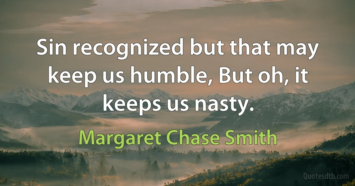 Sin recognized but that may keep us humble, But oh, it keeps us nasty. (Margaret Chase Smith)