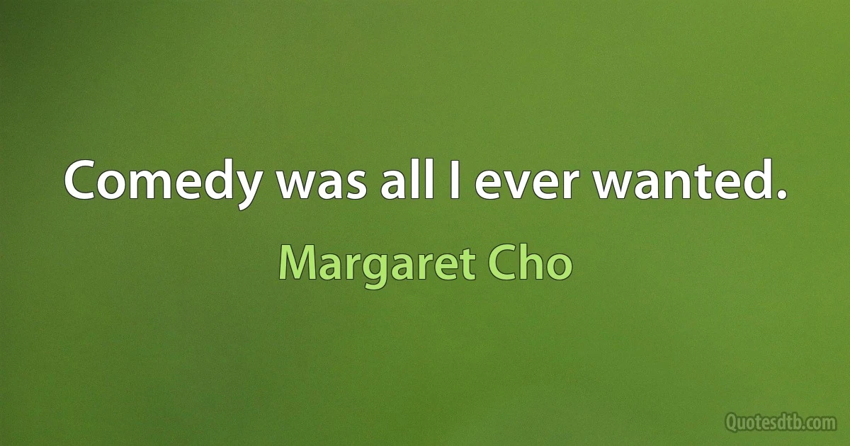 Comedy was all I ever wanted. (Margaret Cho)