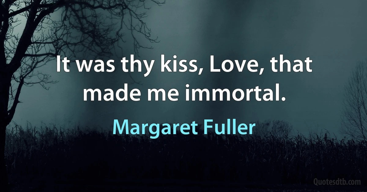 It was thy kiss, Love, that made me immortal. (Margaret Fuller)