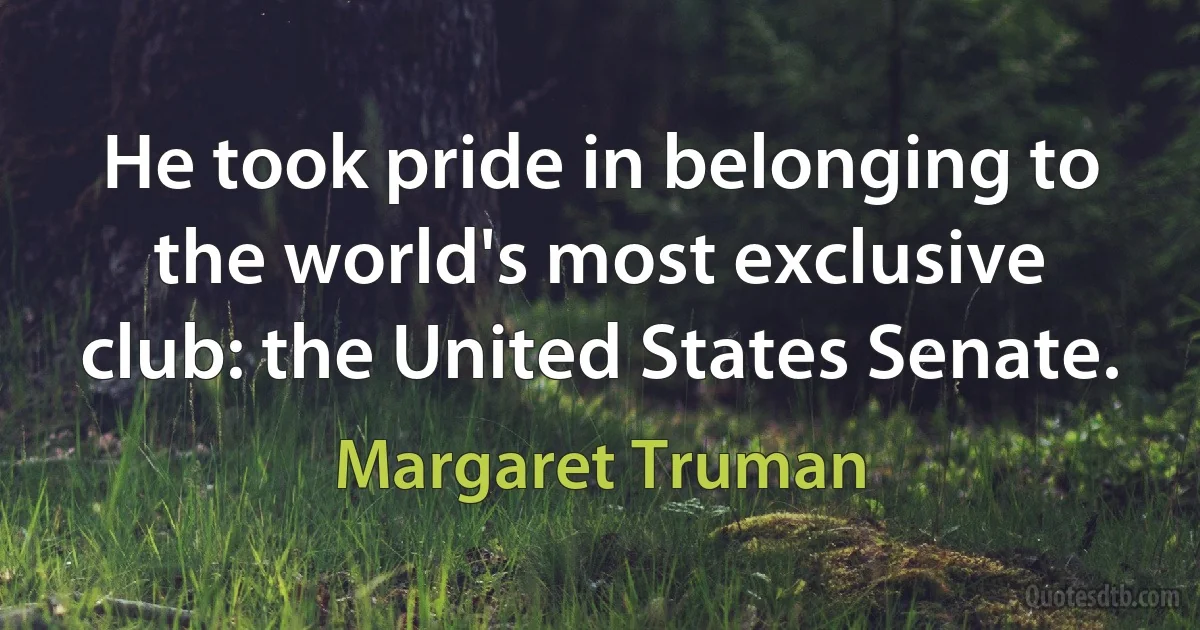 He took pride in belonging to the world's most exclusive club: the United States Senate. (Margaret Truman)