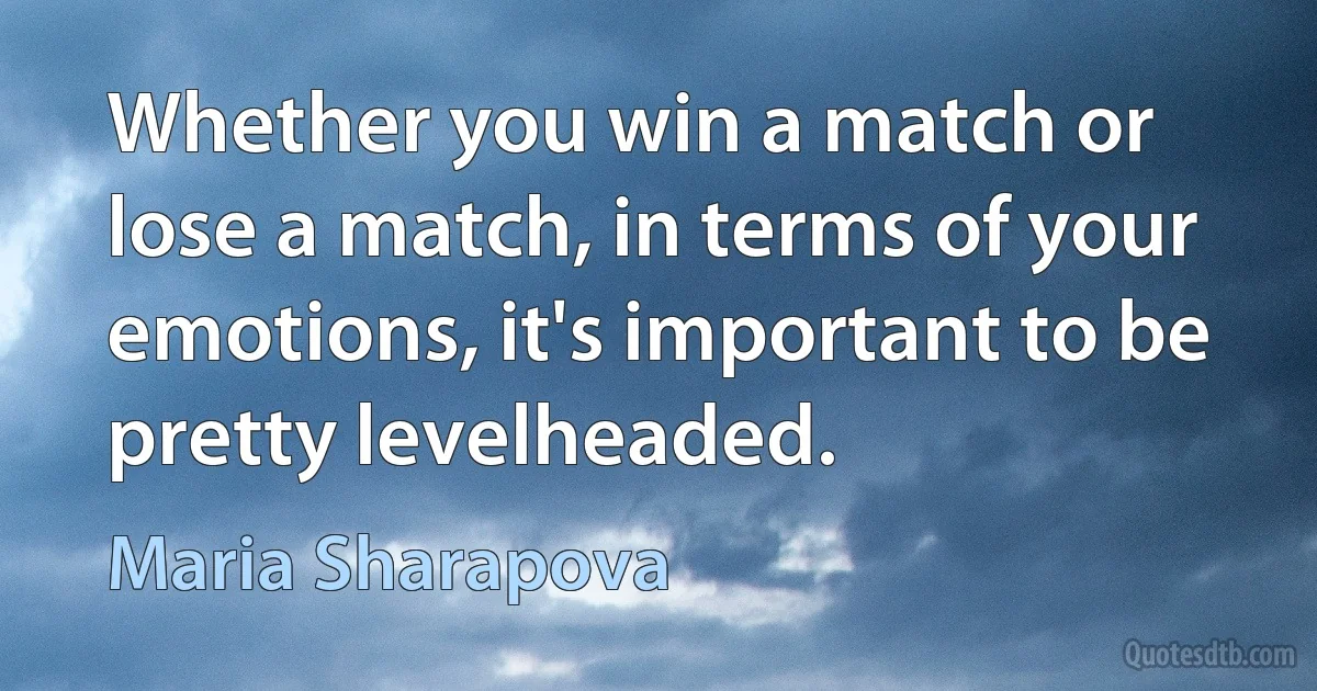 Whether you win a match or lose a match, in terms of your emotions, it's important to be pretty levelheaded. (Maria Sharapova)