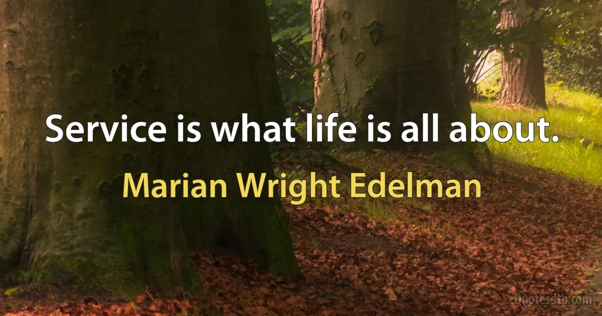 Service is what life is all about. (Marian Wright Edelman)