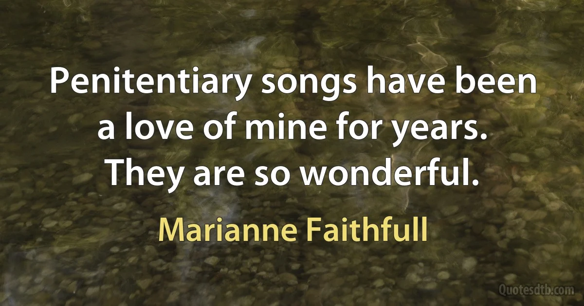 Penitentiary songs have been a love of mine for years. They are so wonderful. (Marianne Faithfull)