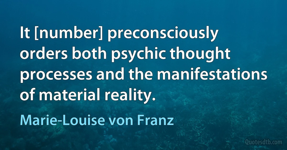 It [number] preconsciously orders both psychic thought processes and the manifestations of material reality. (Marie-Louise von Franz)