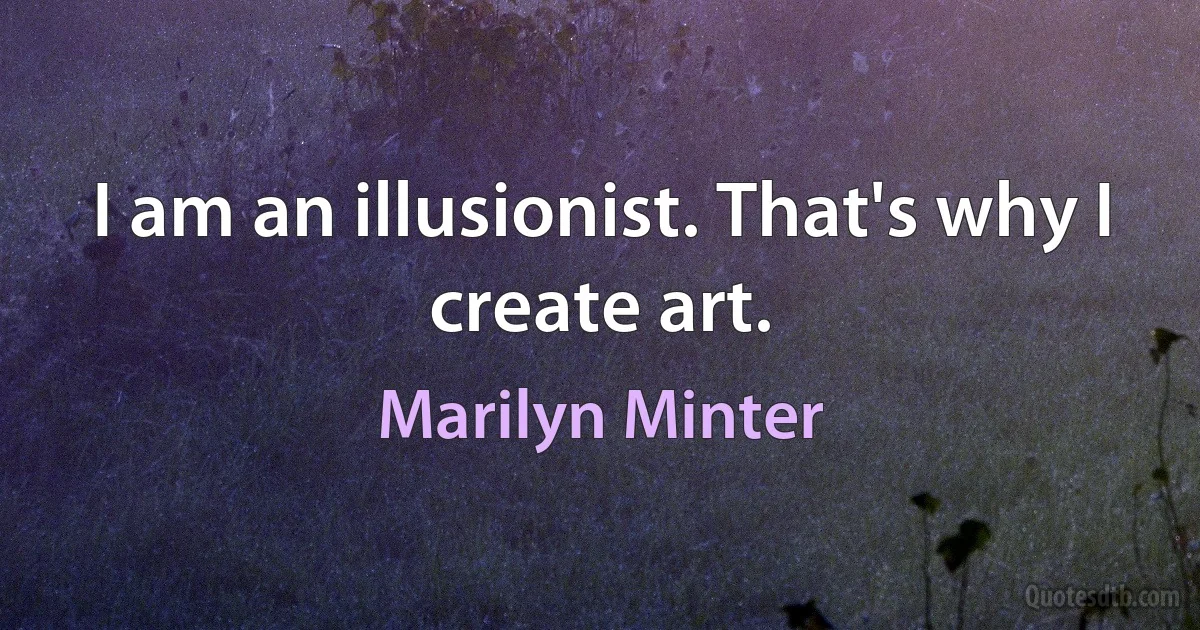 I am an illusionist. That's why I create art. (Marilyn Minter)