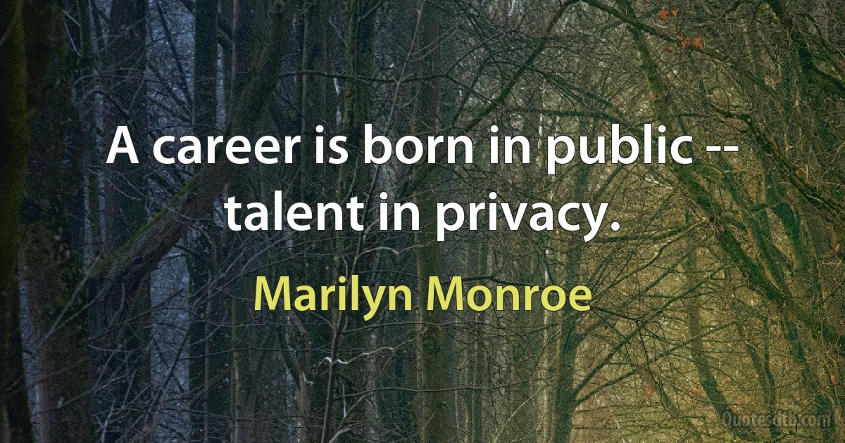 A career is born in public -- talent in privacy. (Marilyn Monroe)