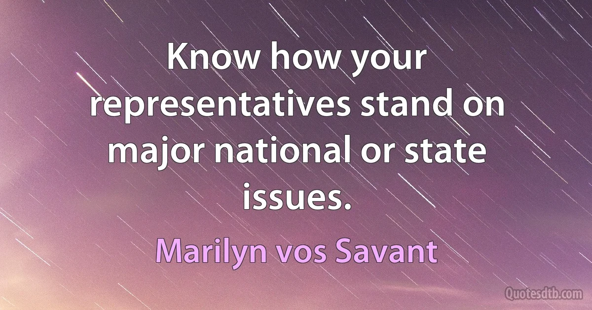 Know how your representatives stand on major national or state issues. (Marilyn vos Savant)