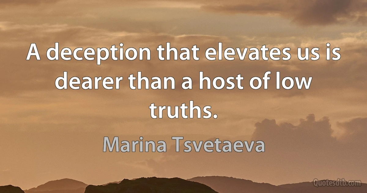 A deception that elevates us is dearer than a host of low truths. (Marina Tsvetaeva)