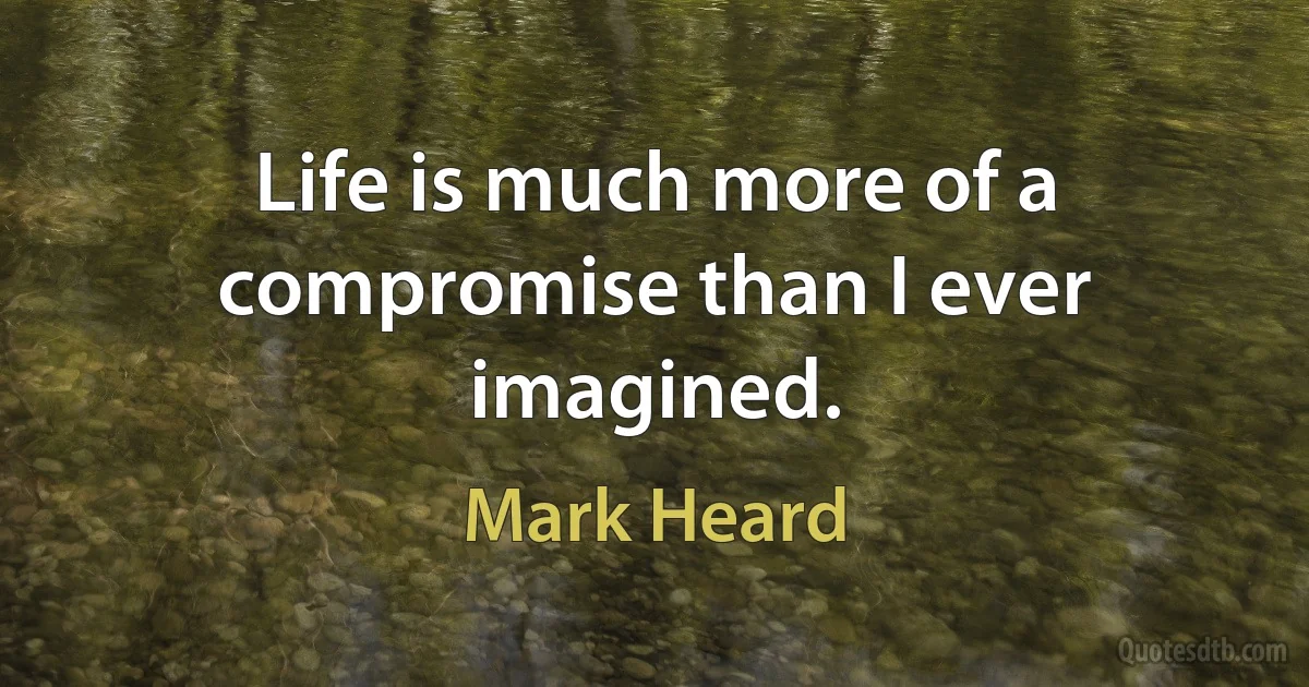 Life is much more of a compromise than I ever imagined. (Mark Heard)