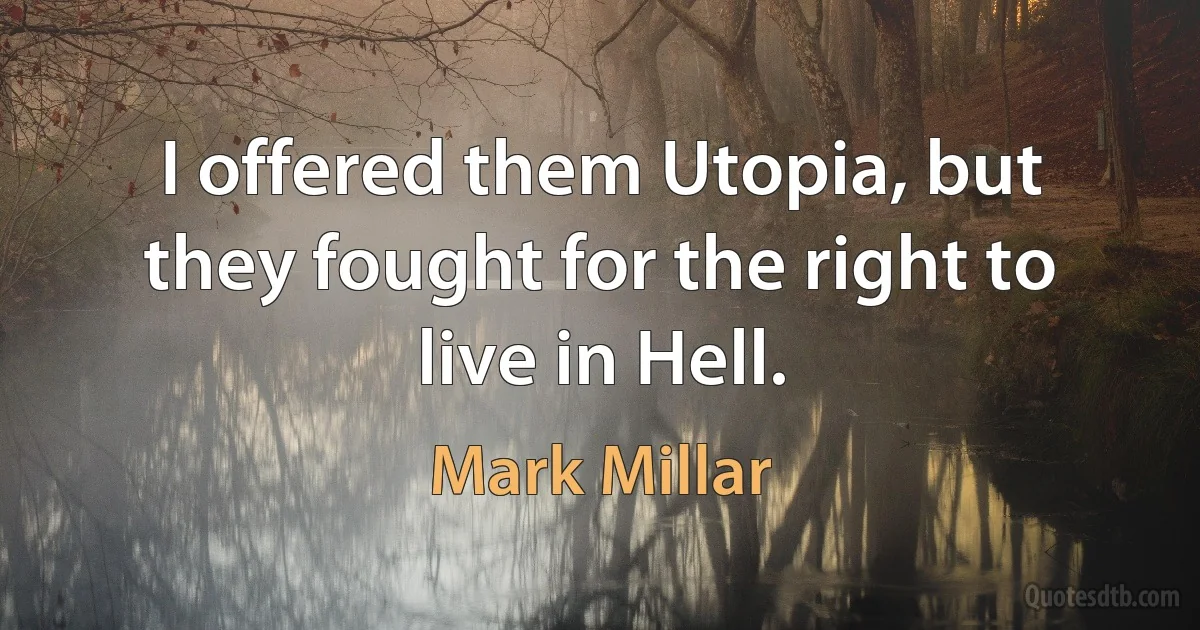 I offered them Utopia, but they fought for the right to live in Hell. (Mark Millar)