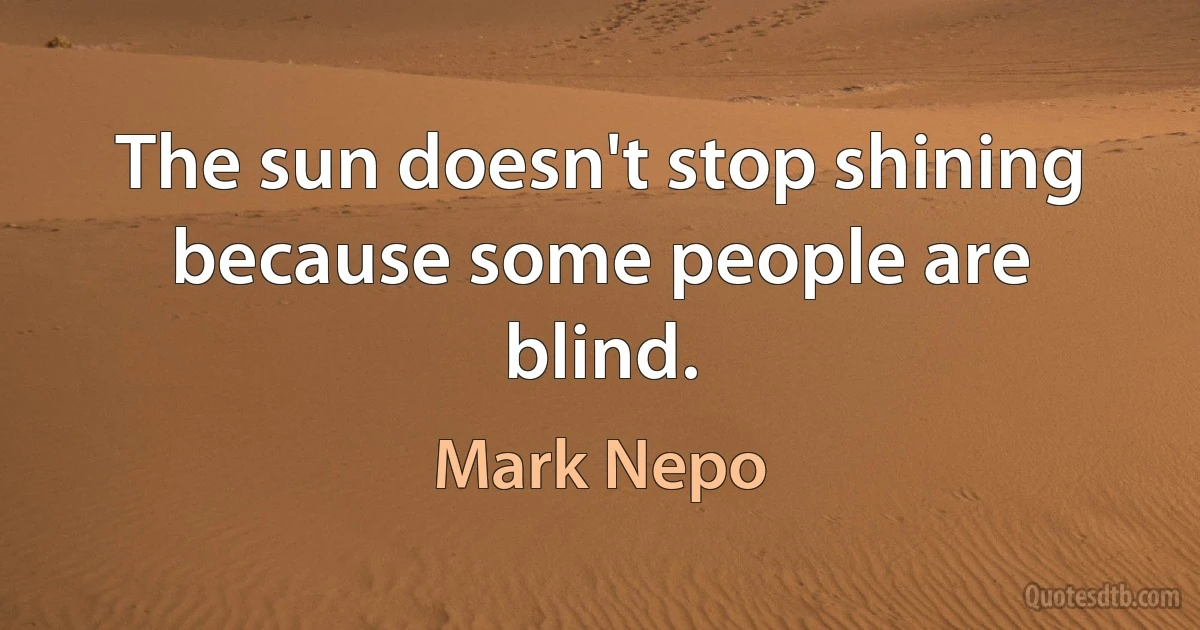 The sun doesn't stop shining because some people are blind. (Mark Nepo)