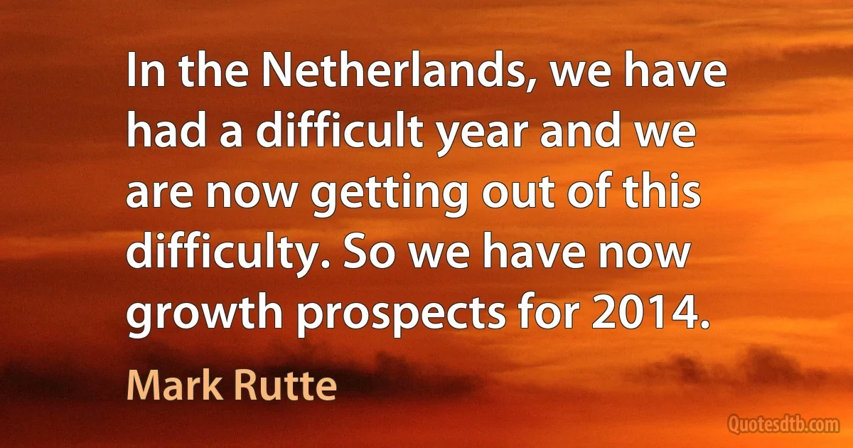 In the Netherlands, we have had a difficult year and we are now getting out of this difficulty. So we have now growth prospects for 2014. (Mark Rutte)