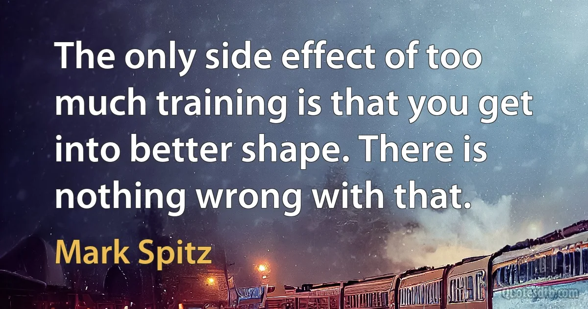 The only side effect of too much training is that you get into better shape. There is nothing wrong with that. (Mark Spitz)