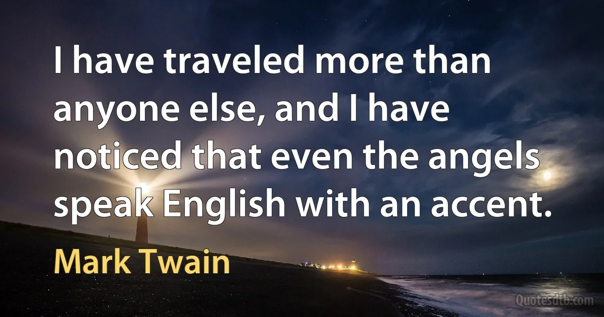 I have traveled more than anyone else, and I have noticed that even the angels speak English with an accent. (Mark Twain)