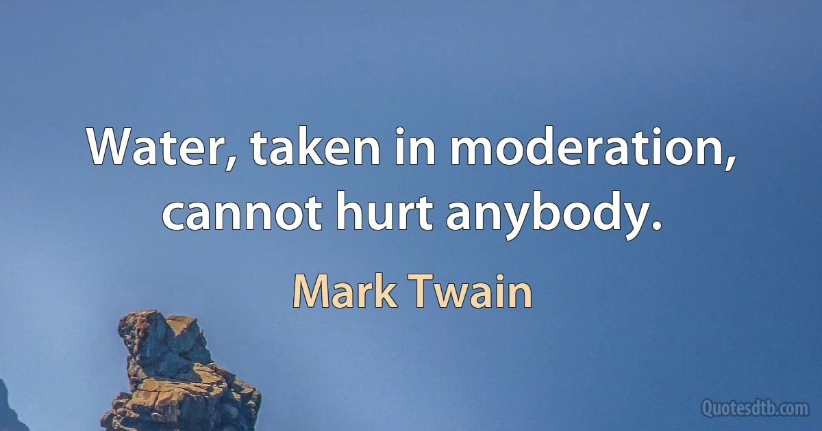 Water, taken in moderation, cannot hurt anybody. (Mark Twain)