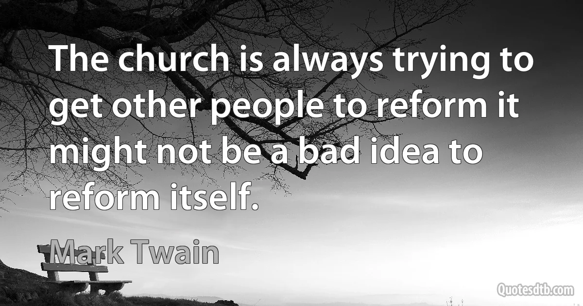 The church is always trying to get other people to reform it might not be a bad idea to reform itself. (Mark Twain)