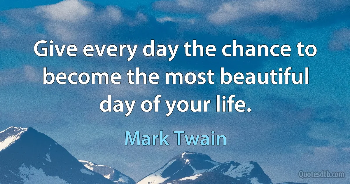 Give every day the chance to become the most beautiful day of your life. (Mark Twain)