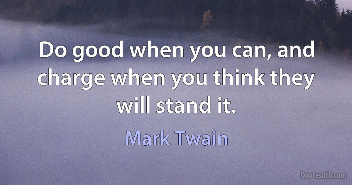 Do good when you can, and charge when you think they will stand it. (Mark Twain)