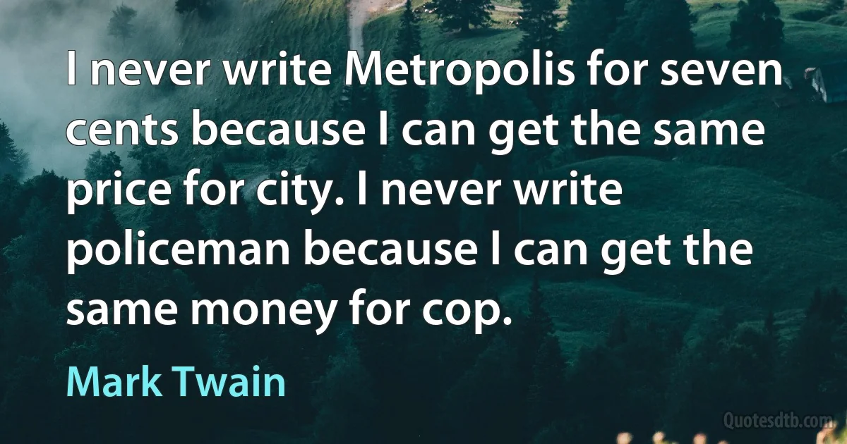 I never write Metropolis for seven cents because I can get the same price for city. I never write policeman because I can get the same money for cop. (Mark Twain)