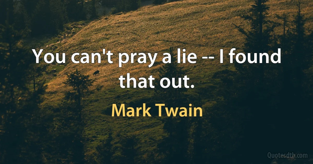 You can't pray a lie -- I found that out. (Mark Twain)