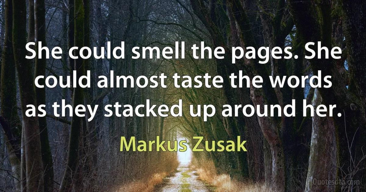 She could smell the pages. She could almost taste the words as they stacked up around her. (Markus Zusak)