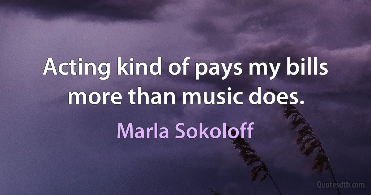 Acting kind of pays my bills more than music does. (Marla Sokoloff)