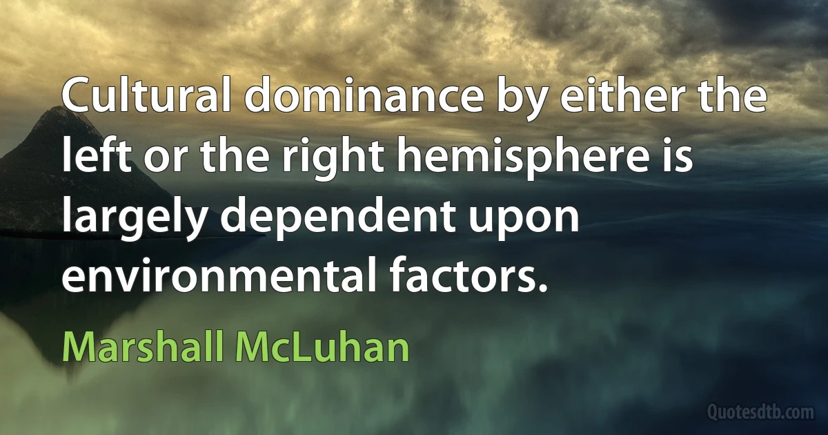 Cultural dominance by either the left or the right hemisphere is largely dependent upon environmental factors. (Marshall McLuhan)