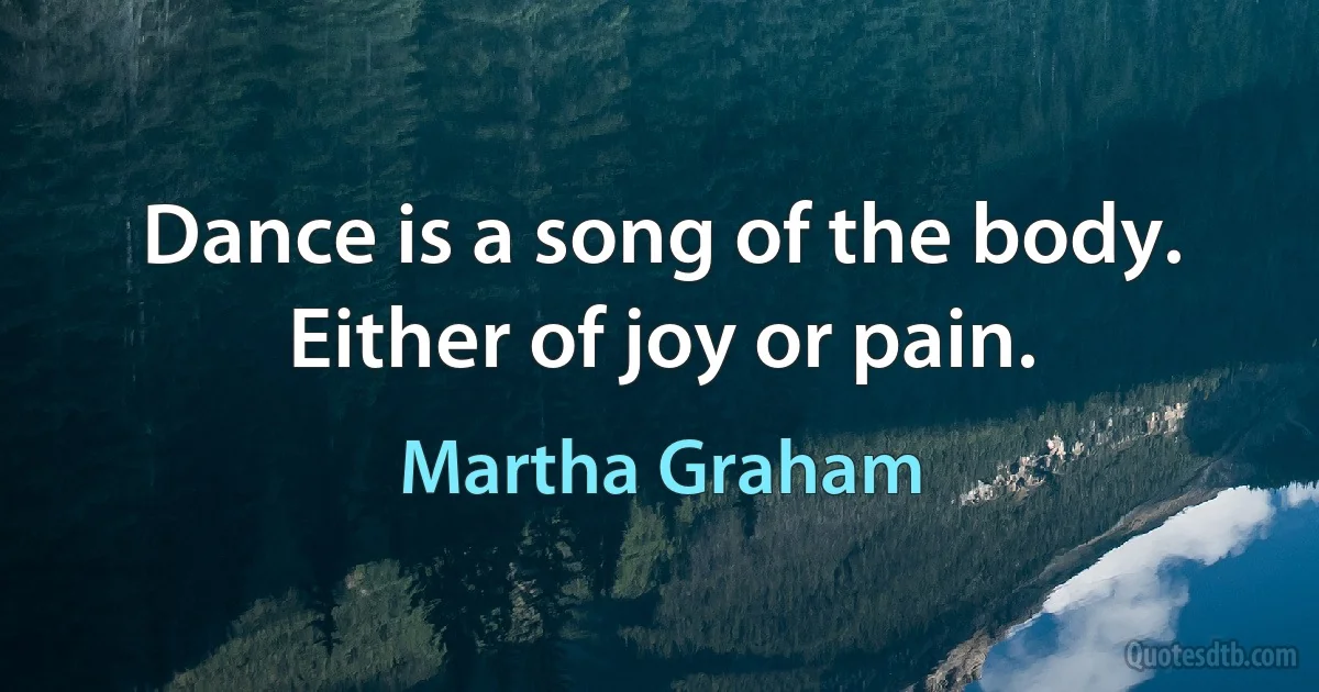 Dance is a song of the body. Either of joy or pain. (Martha Graham)