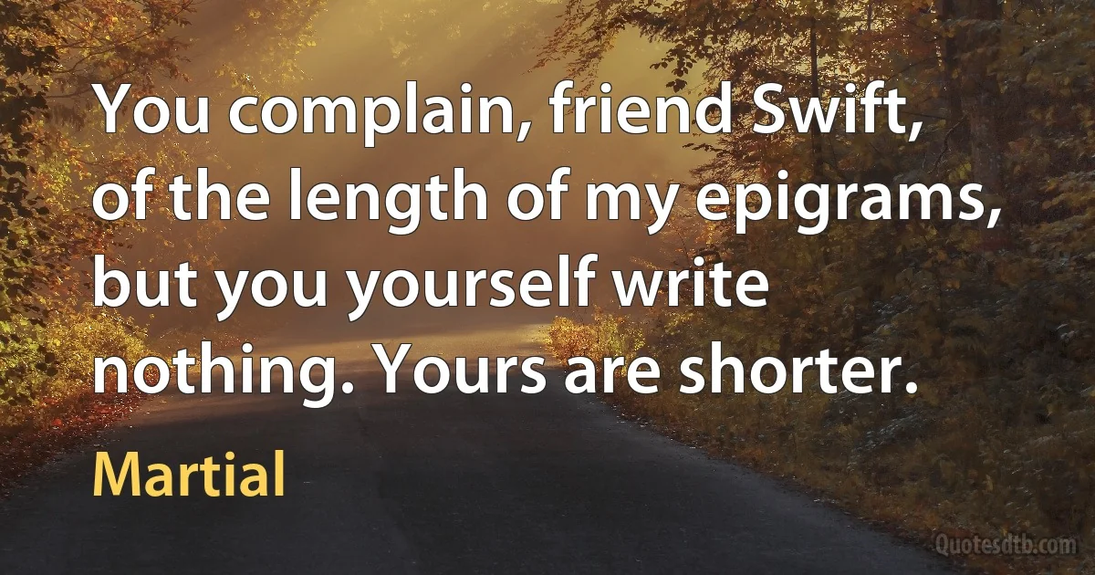 You complain, friend Swift, of the length of my epigrams, but you yourself write nothing. Yours are shorter. (Martial)