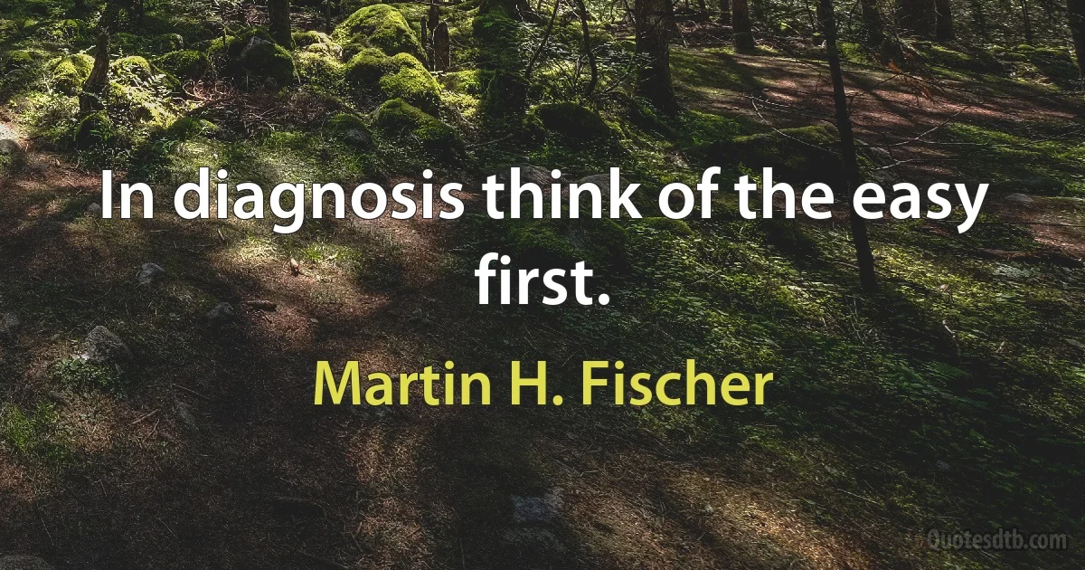 In diagnosis think of the easy first. (Martin H. Fischer)