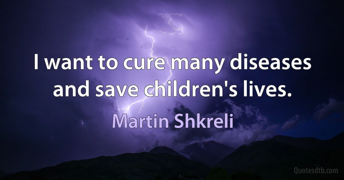 I want to cure many diseases and save children's lives. (Martin Shkreli)