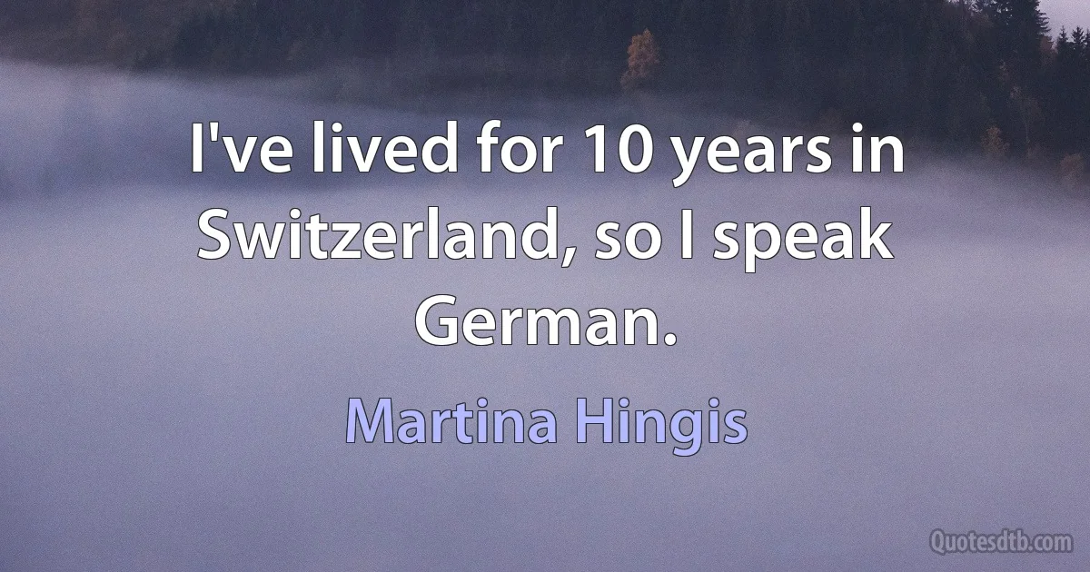 I've lived for 10 years in Switzerland, so I speak German. (Martina Hingis)