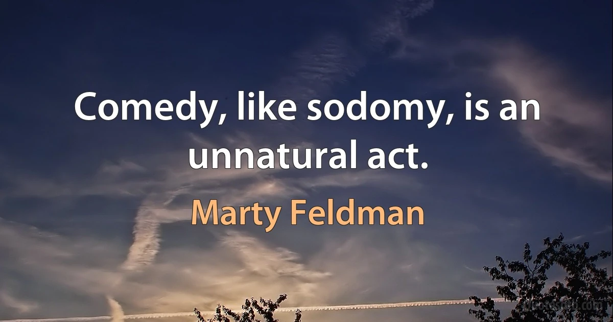 Comedy, like sodomy, is an unnatural act. (Marty Feldman)