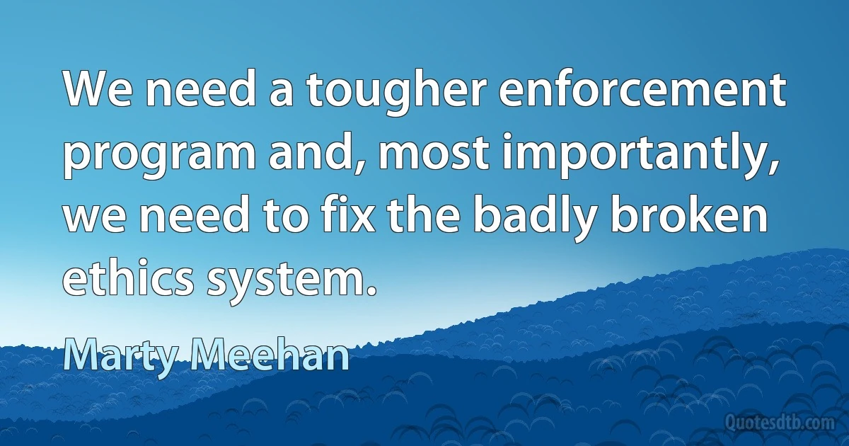 We need a tougher enforcement program and, most importantly, we need to fix the badly broken ethics system. (Marty Meehan)