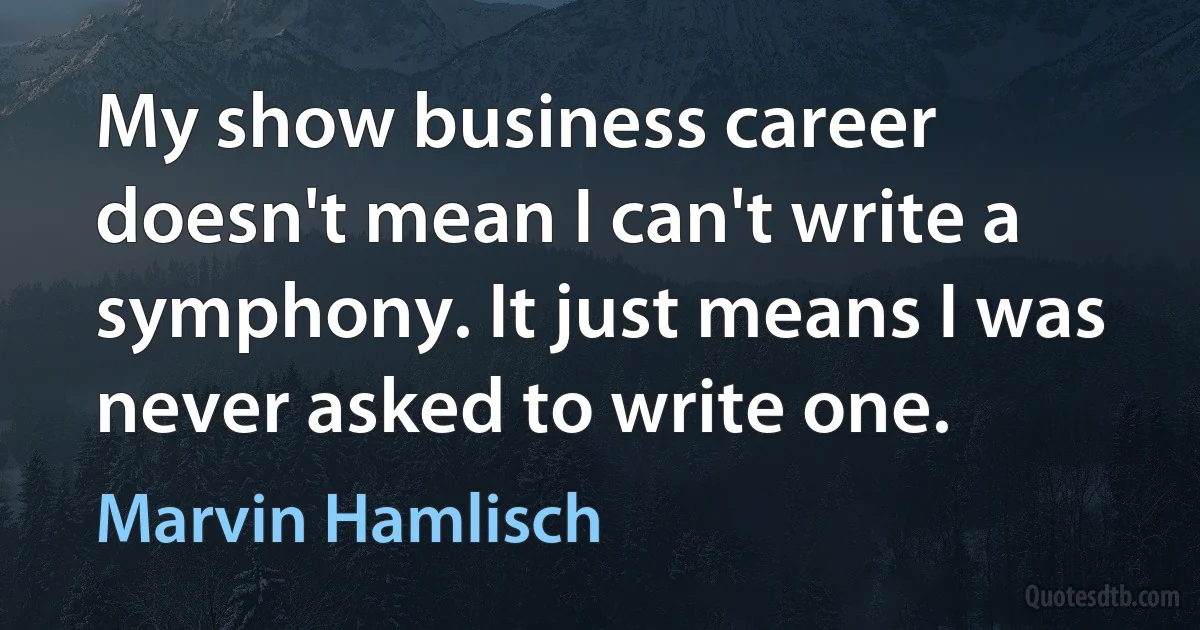 My show business career doesn't mean I can't write a symphony. It just means I was never asked to write one. (Marvin Hamlisch)