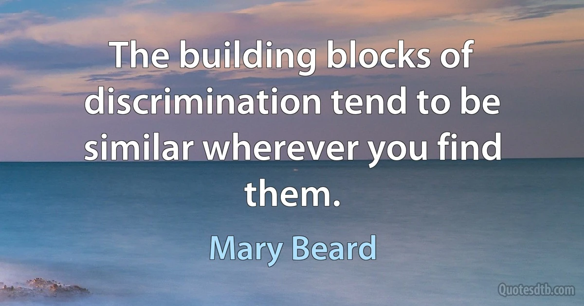 The building blocks of discrimination tend to be similar wherever you find them. (Mary Beard)