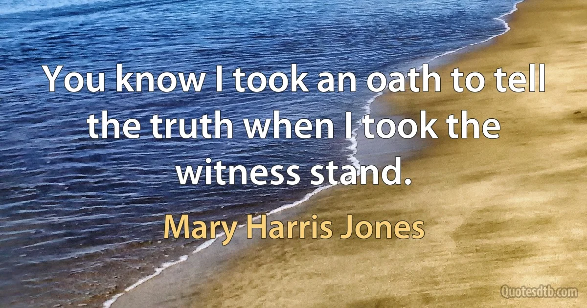 You know I took an oath to tell the truth when I took the witness stand. (Mary Harris Jones)