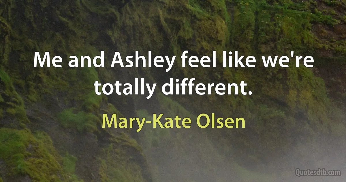 Me and Ashley feel like we're totally different. (Mary-Kate Olsen)