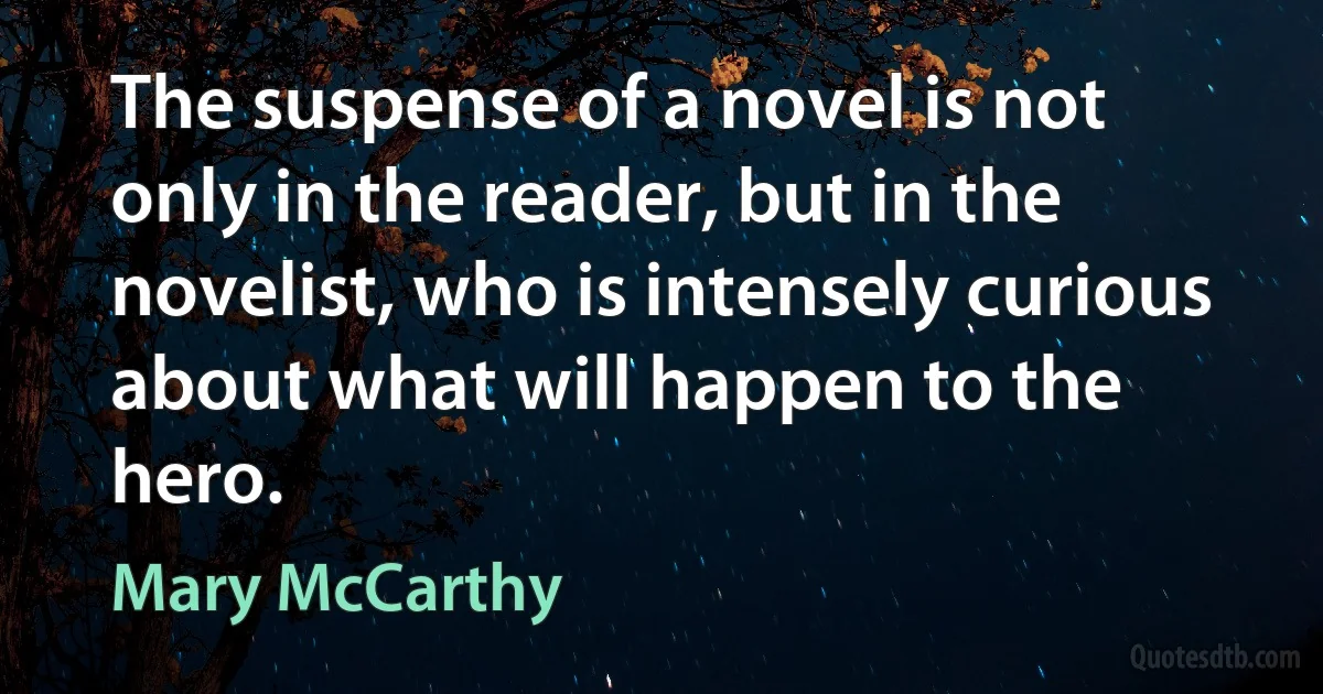 The suspense of a novel is not only in the reader, but in the novelist, who is intensely curious about what will happen to the hero. (Mary McCarthy)