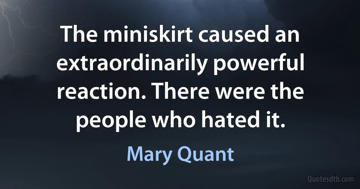 The miniskirt caused an extraordinarily powerful reaction. There were the people who hated it. (Mary Quant)