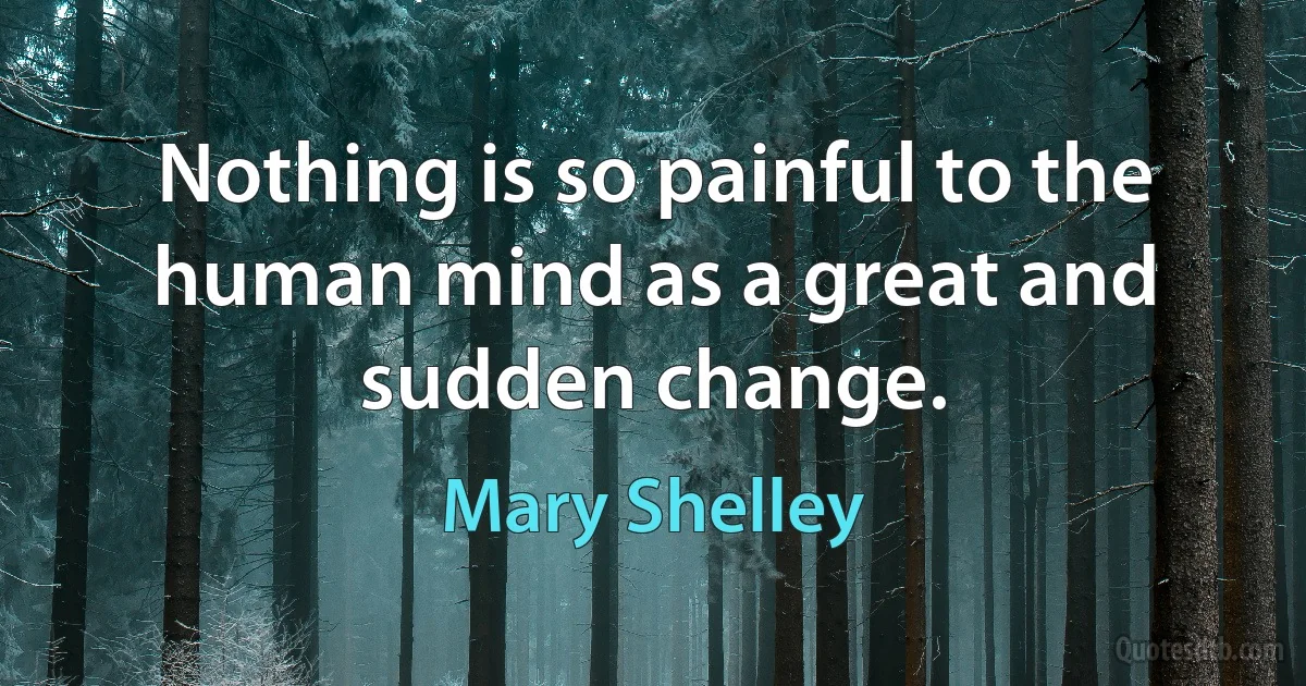 Nothing is so painful to the human mind as a great and sudden change. (Mary Shelley)