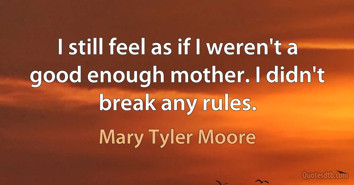 I still feel as if I weren't a good enough mother. I didn't break any rules. (Mary Tyler Moore)