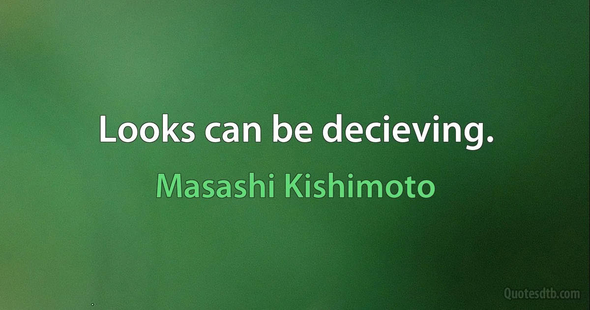 Looks can be decieving. (Masashi Kishimoto)