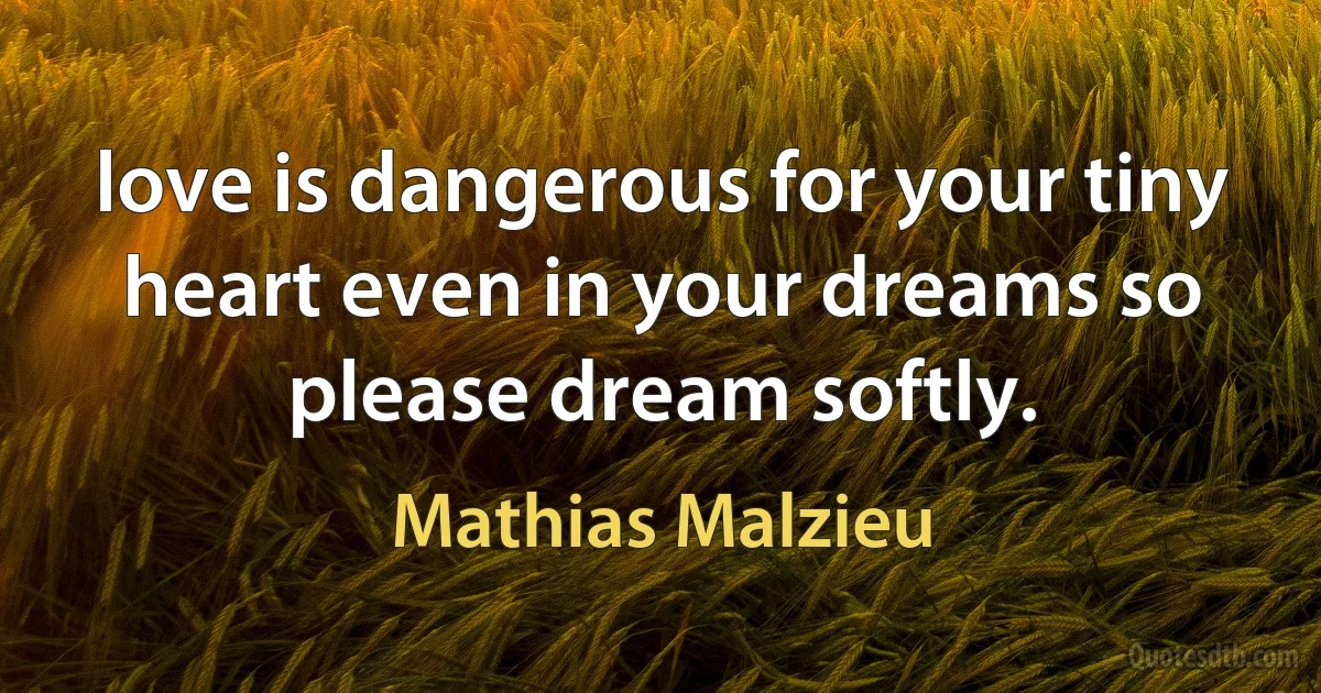 love is dangerous for your tiny heart even in your dreams so please dream softly. (Mathias Malzieu)