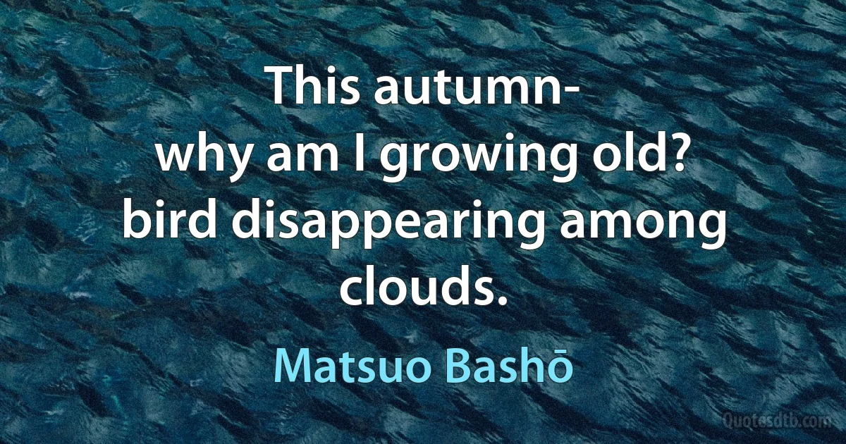 This autumn-
why am I growing old?
bird disappearing among clouds. (Matsuo Bashō)