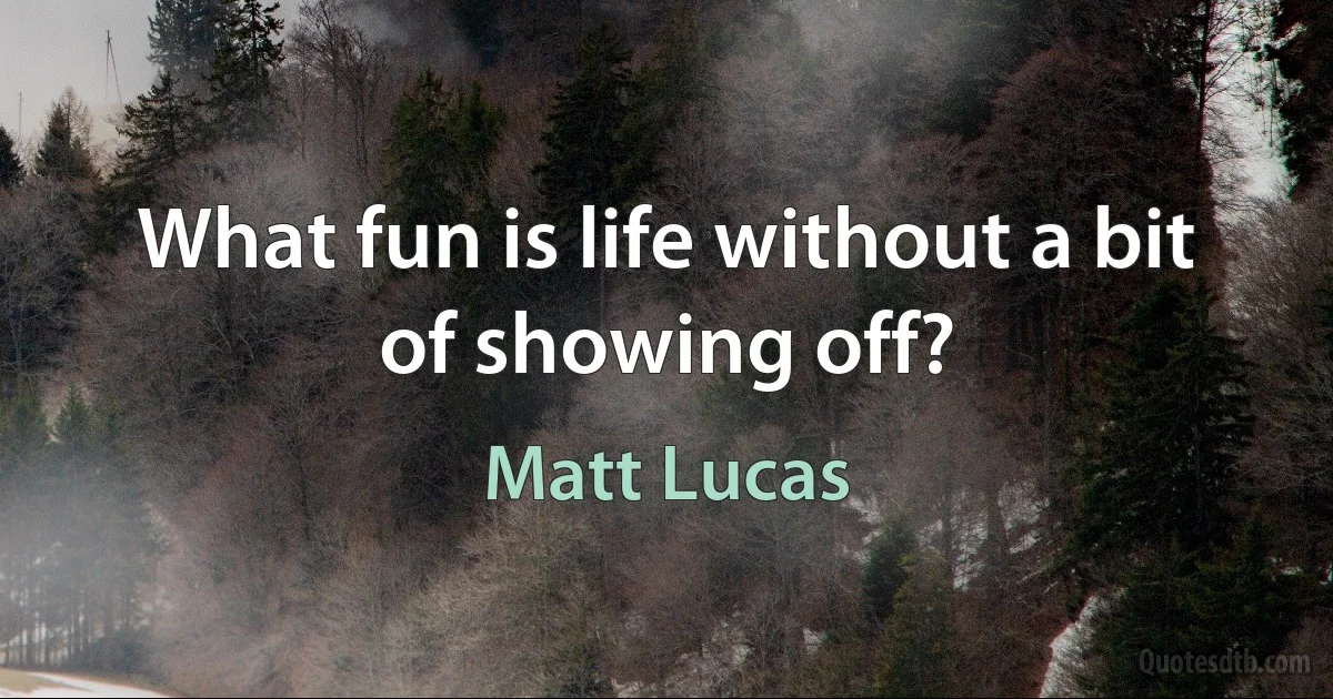 What fun is life without a bit of showing off? (Matt Lucas)